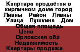 Квартира продаётся в кирпичном доме город Ливны › Район ­ Ливны › Улица ­ Пушкина › Дом ­ 2 › Общая площадь ­ 56 › Цена ­ 2 200 000 - Орловская обл. Недвижимость » Квартиры продажа   . Орловская обл.